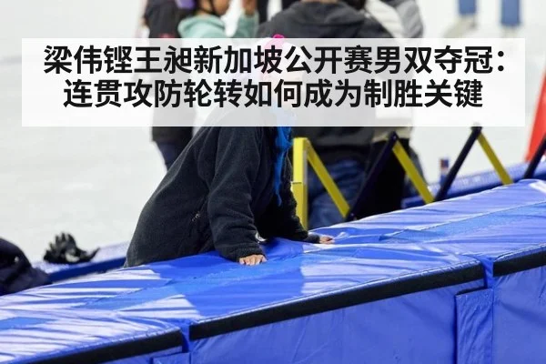 梁伟铿王昶新加坡公开赛男双夺冠：连贯攻防轮转如何成为制胜关键