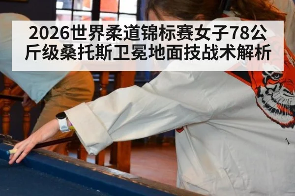 2026世界柔道锦标赛女子78公斤级桑托斯卫冕地面技战术解析