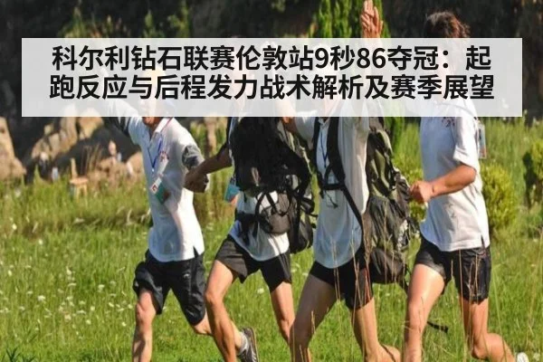科尔利钻石联赛伦敦站9秒86夺冠：起跑反应与后程发力战术解析及赛季展望