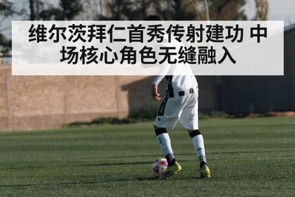 维尔茨拜仁首秀传射建功 中场核心角色无缝融入