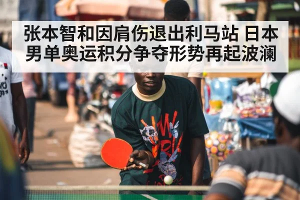 张本智和因肩伤退出利马站 日本男单奥运积分争夺形势再起波澜