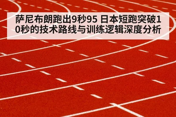 萨尼布朗跑出9秒95 日本短跑突破10秒的技术路线与训练逻辑深度分析