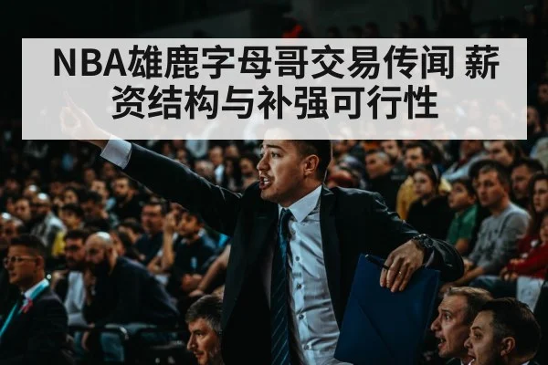 NBA雄鹿字母哥交易传闻 薪资结构与补强可行性