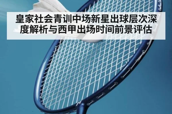 皇家社会青训中场新星出球层次深度解析与西甲出场时间前景评估