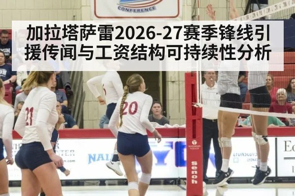 加拉塔萨雷2026-27赛季锋线引援传闻与工资结构可持续性分析