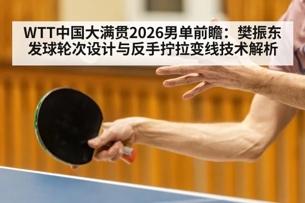 WTT中国大满贯2026男单前瞻：樊振东发球轮次设计与反手拧拉变线技术解析