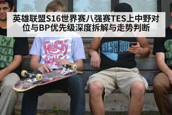 英雄联盟S16世界赛八强赛TES上中野对位与BP优先级深度拆解与走势判断