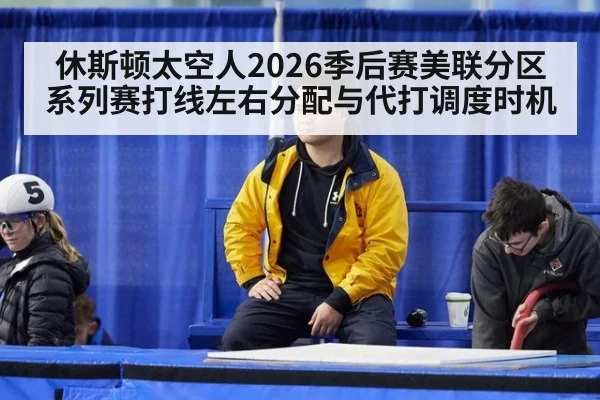 休斯顿太空人2026季后赛美联分区系列赛打线左右分配与代打调度时机