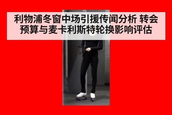 利物浦冬窗中场引援传闻分析 转会预算与麦卡利斯特轮换影响评估